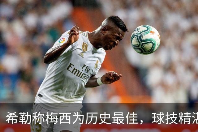 希勒称梅西为历史最佳，球技精湛且性格低调