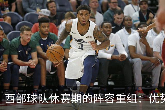 西部球队休赛期的阵容重组：优势与劣势一览